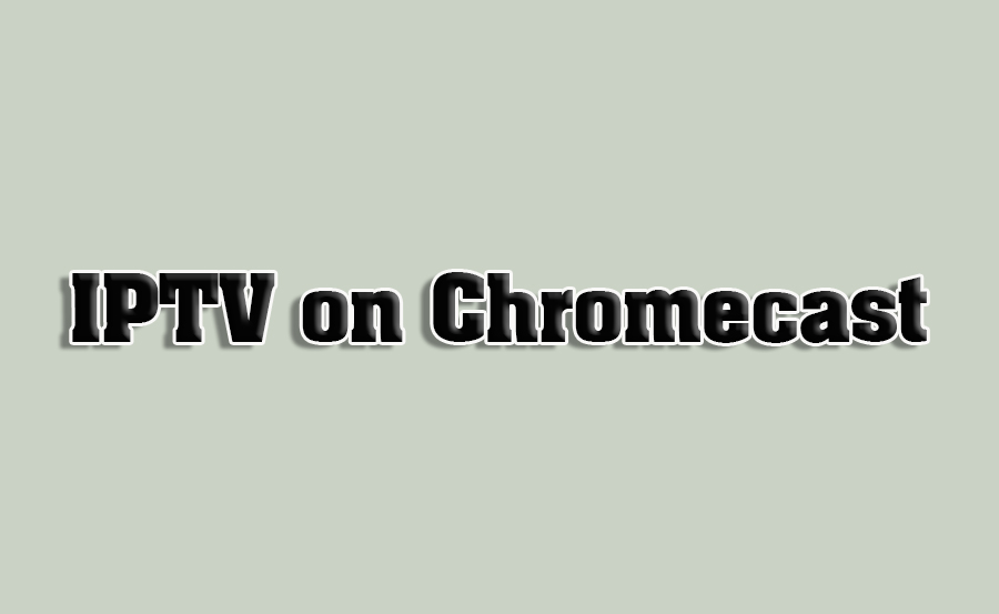 How to Stream IPTV on Chromecast Devices